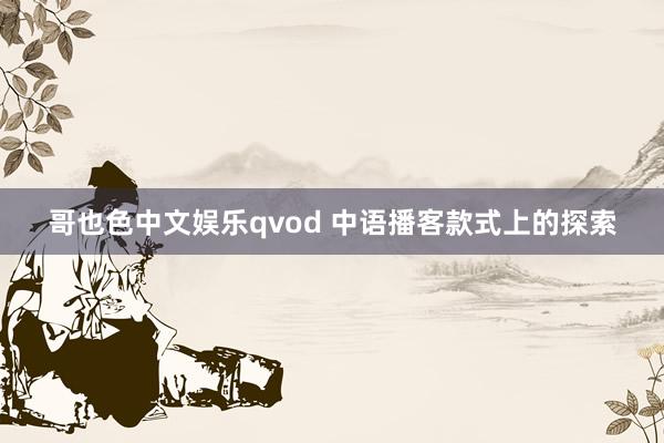 哥也色中文娱乐qvod 中语播客款式上的探索