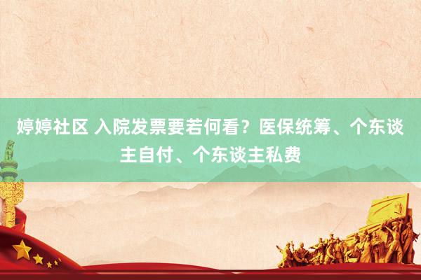 婷婷社区 入院发票要若何看？医保统筹、个东谈主自付、个东谈主私费