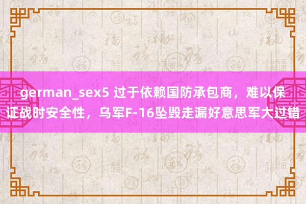 german_sex5 过于依赖国防承包商，难以保证战时安全性，乌军F-16坠毁走漏好意思军大过错