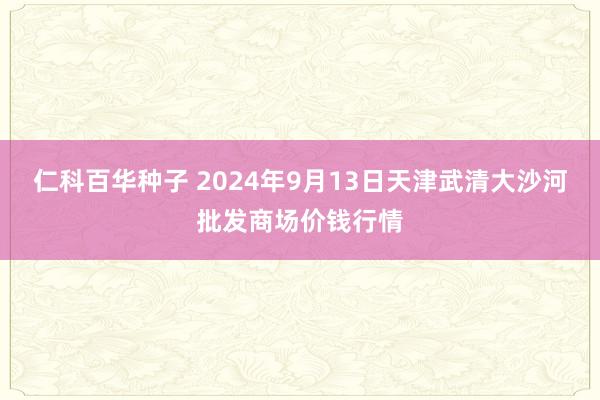 仁科百华种子 2024年9月13日天津武清大沙河批发商场价钱行情