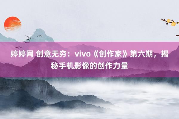 婷婷网 创意无穷：vivo《创作家》第六期，揭秘手机影像的创作力量