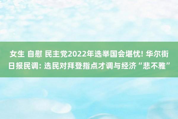 女生 自慰 民主党2022年选举国会堪忧! 华尔街日报民调: 选民对拜登指点才调与经济“悲不雅”