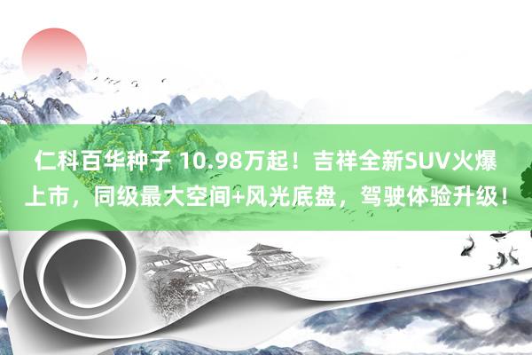 仁科百华种子 10.98万起！吉祥全新SUV火爆上市，同级最大空间+风光底盘，驾驶体验升级！