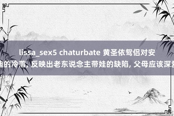 lissa_sex5 chaturbate 黄圣依鸳侣对安迪的冷落, 反映出老东说念主带娃的缺陷, 父母应该深爱