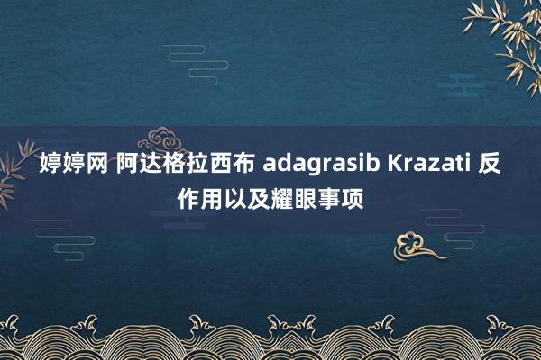 婷婷网 阿达格拉西布 adagrasib Krazati 反作用以及耀眼事项