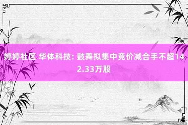 婷婷社区 华体科技: 鼓舞拟集中竞价减合手不超142.33万股