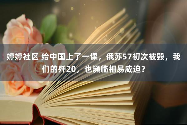 婷婷社区 给中国上了一课，俄苏57初次被毁，我们的歼20，也濒临相易威迫？