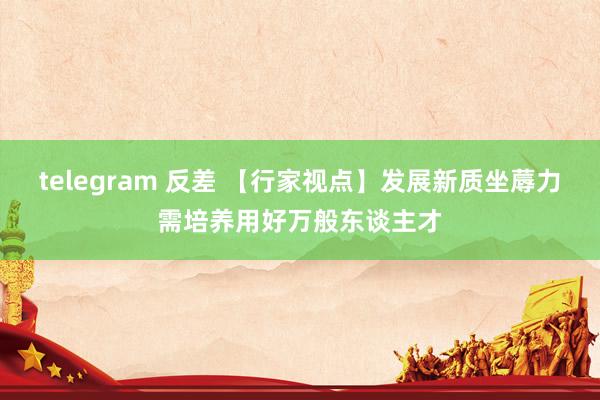 telegram 反差 【行家视点】发展新质坐蓐力需培养用好万般东谈主才