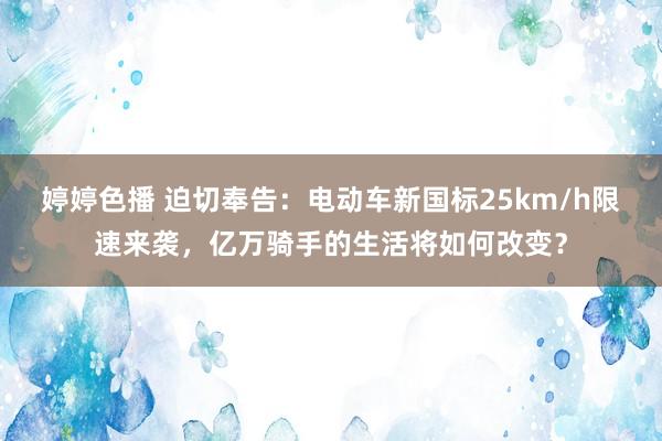 婷婷色播 迫切奉告：电动车新国标25km/h限速来袭，亿万骑手的生活将如何改变？