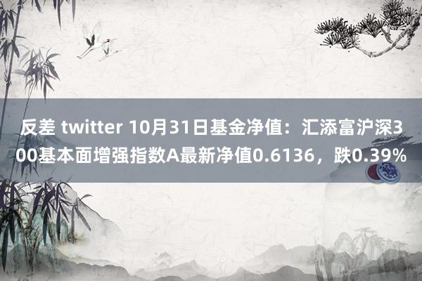 反差 twitter 10月31日基金净值：汇添富沪深300基本面增强指数A最新净值0.6136，跌0.39%