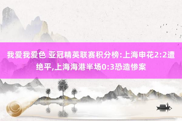 我爱我爱色 亚冠精英联赛积分榜:上海申花2:2遭绝平，上海海港半场0:3恐造惨案