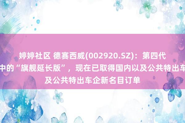 婷婷社区 德赛西威(002920.SZ)：第四代智能座舱系列中的“旗舰延长版”，现在已取得国内以及公共特出车企新名目订单