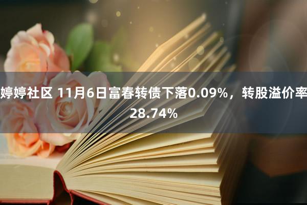 婷婷社区 11月6日富春转债下落0.09%，转股溢价率28.74%